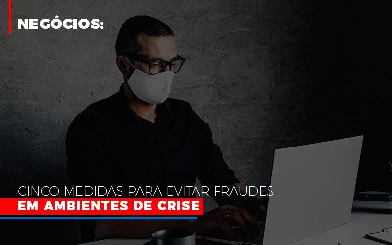 Negocios Cinco Medidas Para Evitar Fraudes Em Ambientes De Crise - Notícias e Artigos Contábeis