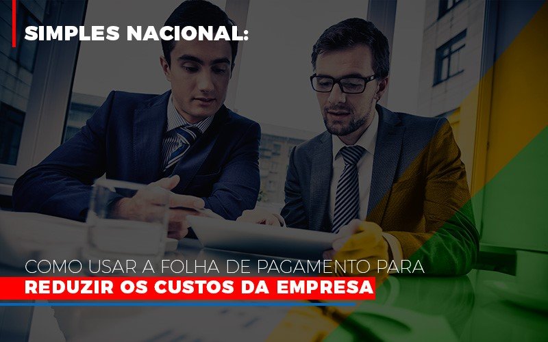 Simples Nacional Como Usar A Folha De Pagamento Para Reduzir Os Custos Da Empresa - Notícias e Artigos Contábeis