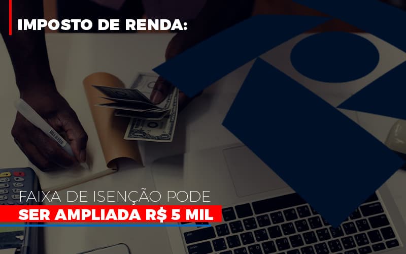 Imposto De Renda Faixa De Isencao Pode Ser Ampliada R 5 Mil - Notícias e Artigos Contábeis